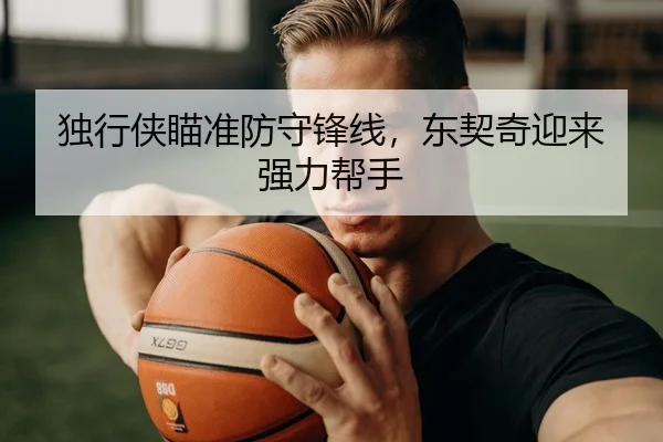 独行侠瞄准防守锋线，东契奇迎来强力帮手
