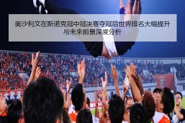 奥沙利文在斯诺克冠中冠决赛夺冠后世界排名大幅提升与未来前景深度分析