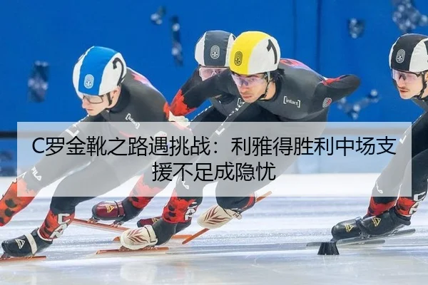 C罗金靴之路遇挑战：利雅得胜利中场支援不足成隐忧