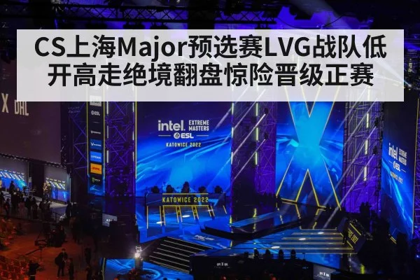 CS上海Major预选赛LVG战队低开高走绝境翻盘惊险晋级正赛