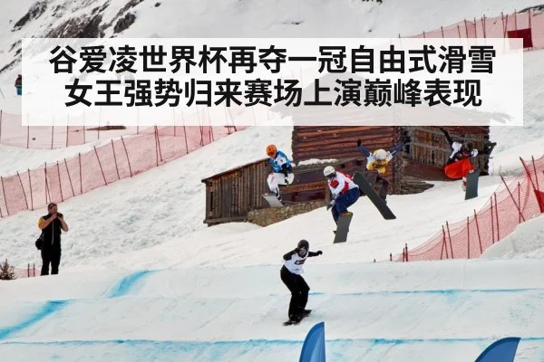 谷爱凌世界杯再夺一冠自由式滑雪女王强势归来赛场上演巅峰表现