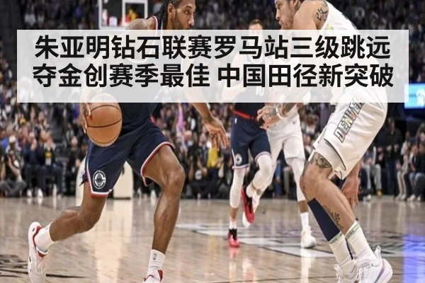 朱亚明钻石联赛罗马站三级跳远夺金创赛季最佳 中国田径新突破