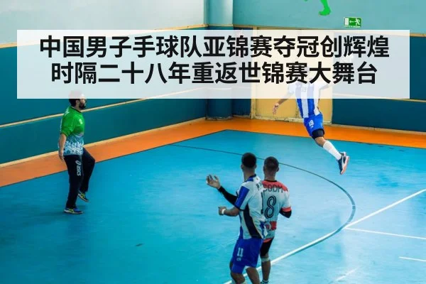 中国男子手球队亚锦赛夺冠创辉煌时隔二十八年重返世锦赛大舞台