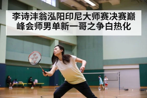 李诗沣翁泓阳印尼大师赛决赛巅峰会师男单新一哥之争白热化