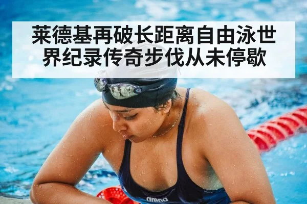莱德基再破长距离自由泳世界纪录传奇步伐从未停歇