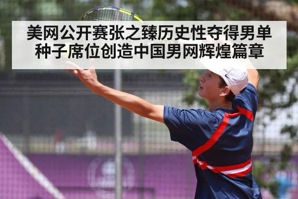 美网公开赛张之臻历史性夺得男单种子席位创造中国男网辉煌篇章