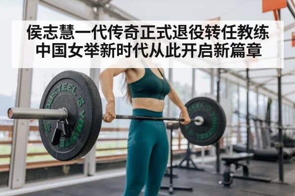 侯志慧一代传奇正式退役转任教练 中国女举新时代从此开启新篇章